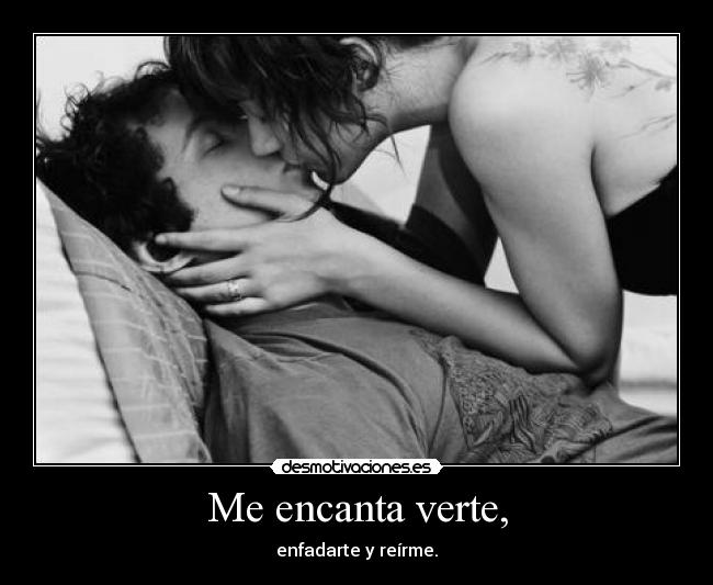 Me encanta verte, - enfadarte y reírme.