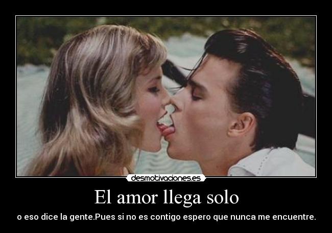 El amor llega solo - o eso dice la gente.Pues si no es contigo espero que nunca me encuentre.