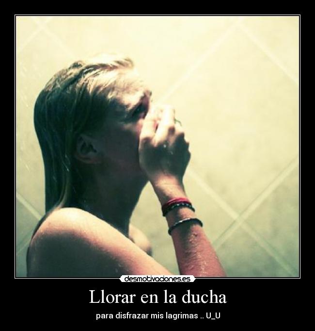 Llorar en la ducha - para disfrazar mis lagrimas .. U_U