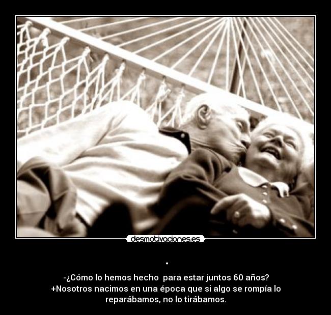 . - -¿Cómo lo hemos hecho para estar juntos 60 años?
+Nosotros nacimos en una época que si algo se rompía lo
reparábamos, no lo tirábamos.