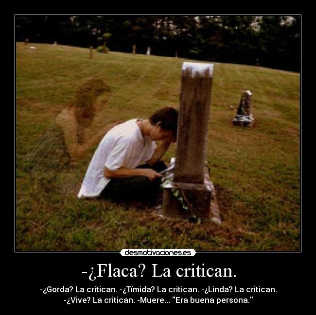 -¿Flaca? La critican. - -¿Gorda? La critican. -¿Tímida? La critican. -¿Linda? La critican.
-¿Vive? La critican. -Muere... Era buena persona.