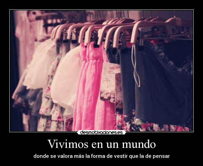 Vivimos en un mundo - donde se valora más la forma de vestir que la de pensar