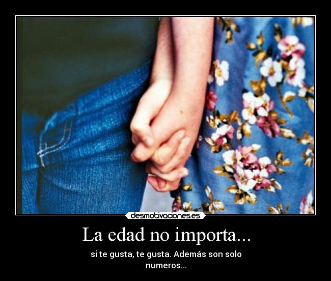 La edad no importa... - si te gusta, te gusta. Además son solo
numeros...