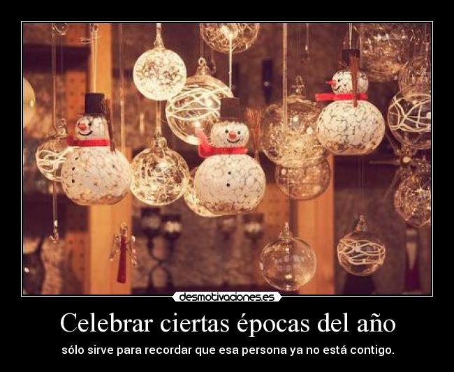 Celebrar ciertas épocas del año - sólo sirve para recordar que esa persona ya no está contigo.