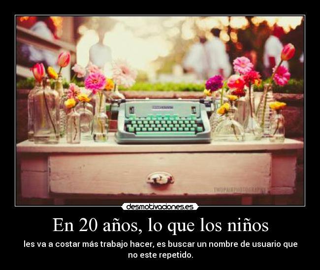 En 20 años, lo que los niños - les va a costar más trabajo hacer, es buscar un nombre de usuario que
no este repetido.