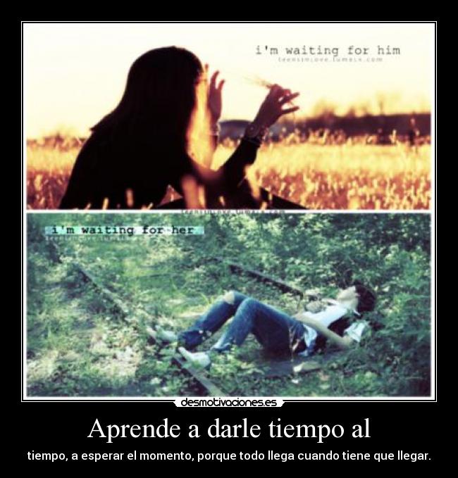 Aprende a darle tiempo al - tiempo, a esperar el momento, porque todo llega cuando tiene que llegar.