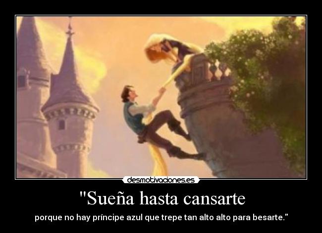 Sueña hasta cansarte - porque no hay príncipe azul que trepe tan alto alto para besarte.
