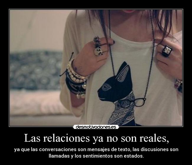 Las relaciones ya no son reales, - ya que las conversaciones son mensajes de texto, las discusiones son
llamadas y los sentimientos son estados.