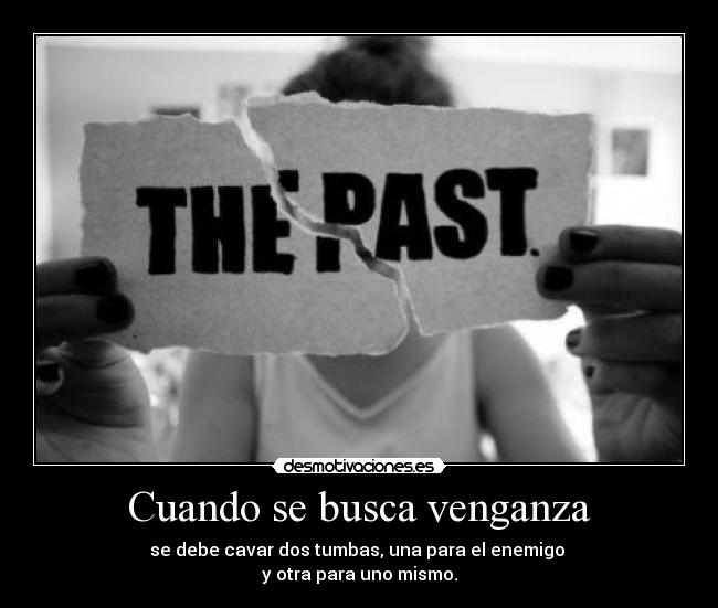 Cuando se busca venganza - se debe cavar dos tumbas, una para el enemigo
y otra para uno mismo.