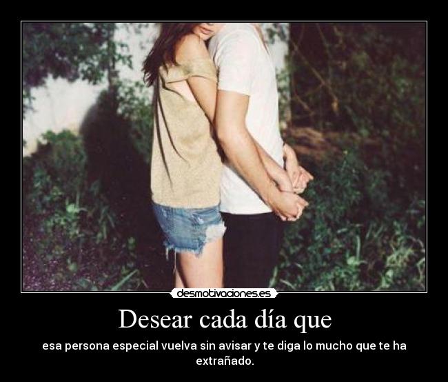 Desear cada día que - esa persona especial vuelva sin avisar y te diga lo mucho que te ha extrañado.