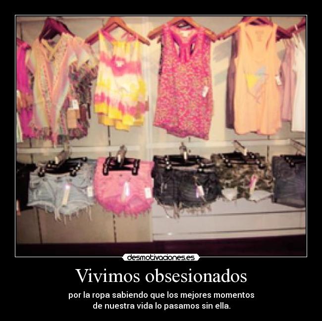 Vivimos obsesionados - por la ropa sabiendo que los mejores momentos
de nuestra vida lo pasamos sin ella.