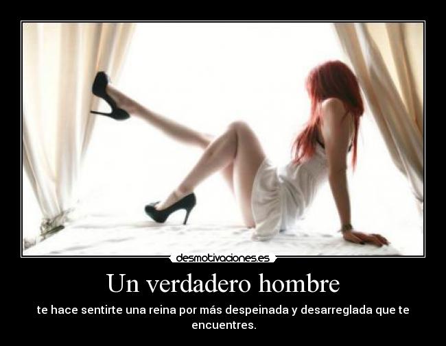 Un verdadero hombre - te hace sentirte una reina por más despeinada y desarreglada que te encuentres.