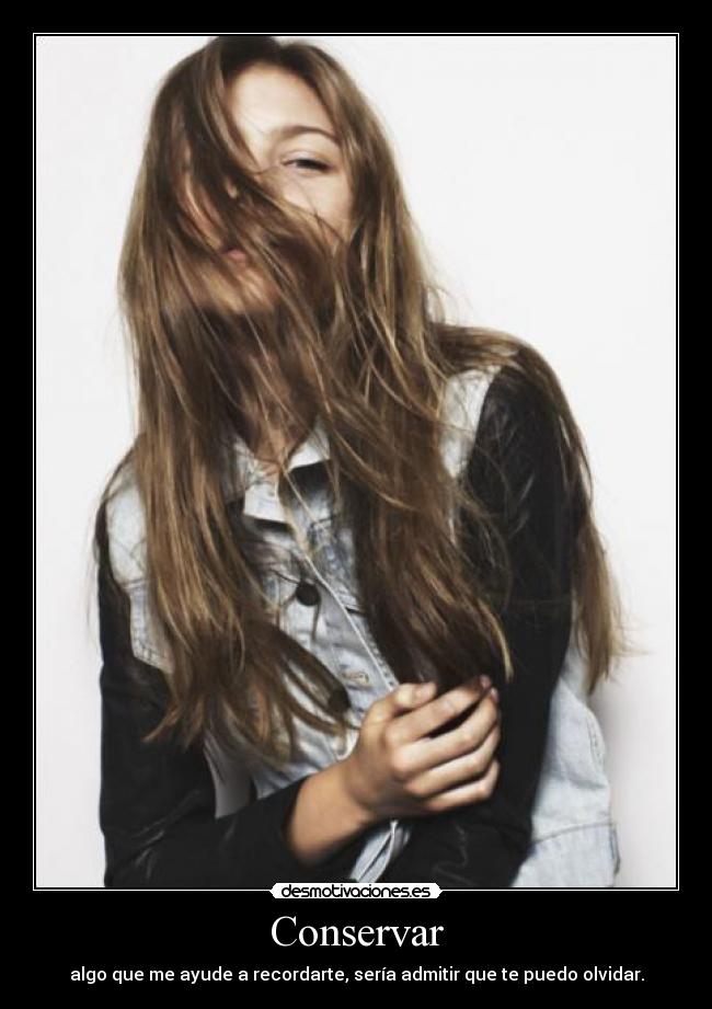 Conservar - algo que me ayude a recordarte, sería admitir que te puedo olvidar.