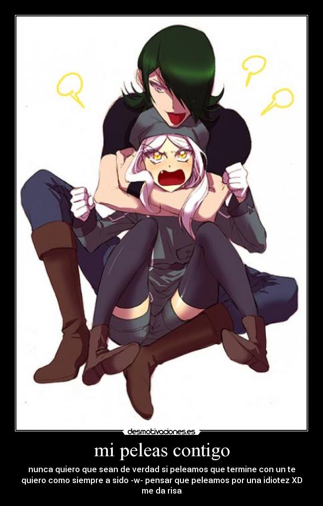 mi peleas contigo - nunca quiero que sean de verdad si peleamos que termine con un te
quiero como siempre a sido -w- pensar que peleamos por una idiotez XD
me da risa