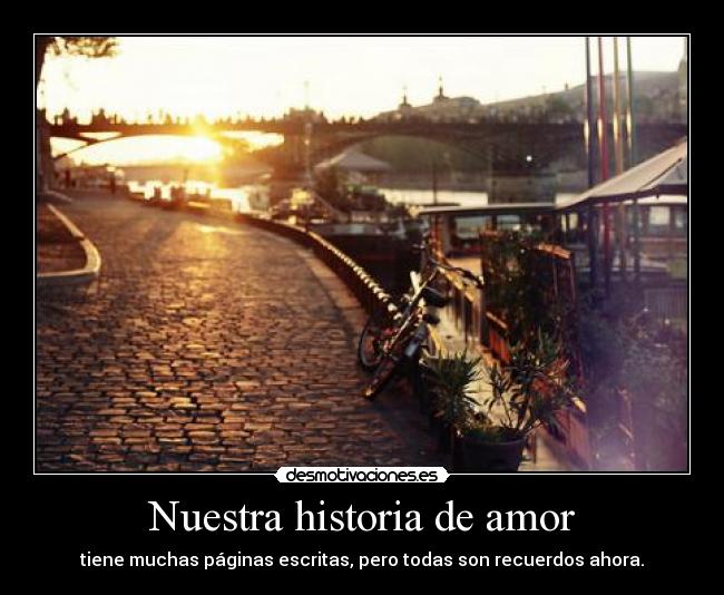 Nuestra historia de amor - tiene muchas páginas escritas, pero todas son recuerdos ahora.