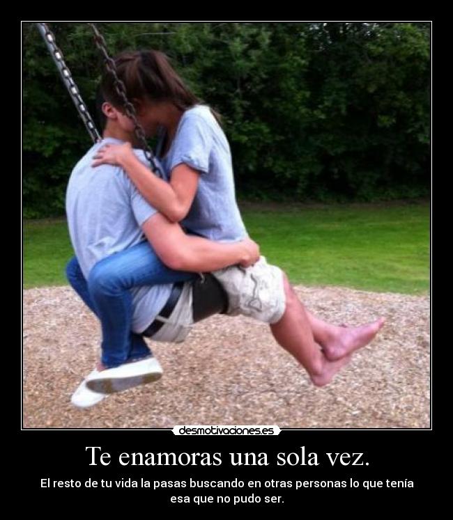 Te enamoras una sola vez. - El resto de tu vida la pasas buscando en otras personas lo que tenía
esa que no pudo ser.