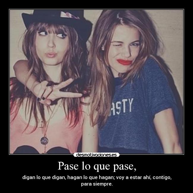 Pase lo que pase, - digan lo que digan, hagan lo que hagan; voy a estar ahí, contigo, para siempre.