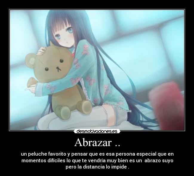 Abrazar .. - un peluche favorito y pensar que es esa persona especial que en
momentos difíciles lo que te vendría muy bien es un abrazo suyo
pero la distancia lo impide .