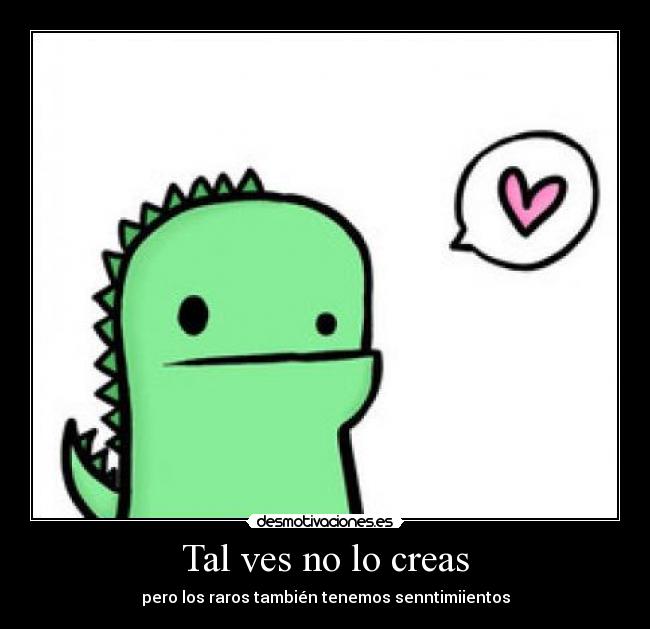 Tal ves no lo creas - pero los raros también tenemos senntimiientos