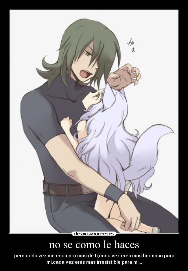 no se como le haces - pero cada vez me enamoro mas de ti,cada vez eres mas hermosa para
mi,cada vez eres mas irresistible para mi...