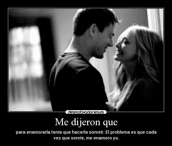Me dijeron que - para enamorarla tenía que hacerla sonreír. El problema es que cada
vez que sonríe, me enamoro yo.