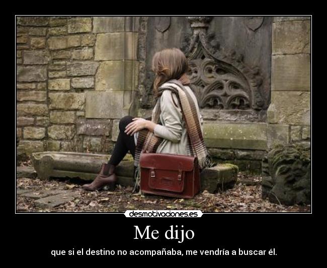 Me dijo - que si el destino no acompañaba, me vendría a buscar él.