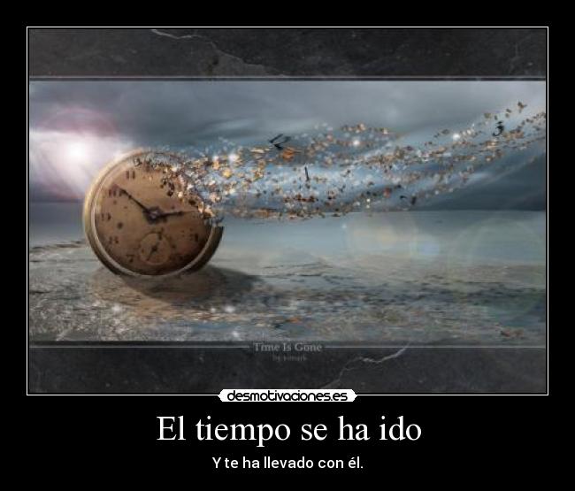 El tiempo se ha ido - Y te ha llevado con él.