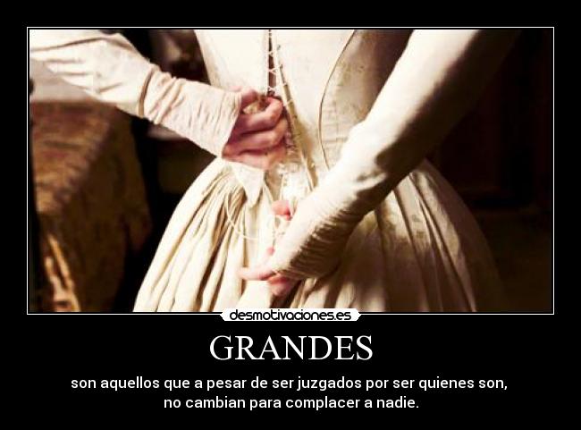 GRANDES - son aquellos que a pesar de ser juzgados por ser quienes son,
no cambian para complacer a nadie.