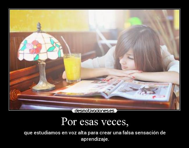 Por esas veces, - que estudiamos en voz alta para crear una falsa sensación de aprendizaje.