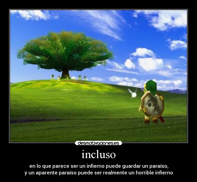 incluso - en lo que parece ser un infierno puede guardar un paraíso,
y un aparente paraíso puede ser realmente un horrible infierno