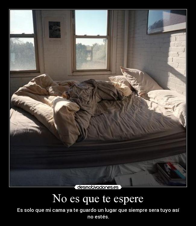 No es que te espere - Es solo que mi cama ya te guardo un lugar que siempre sera tuyo así no estés.