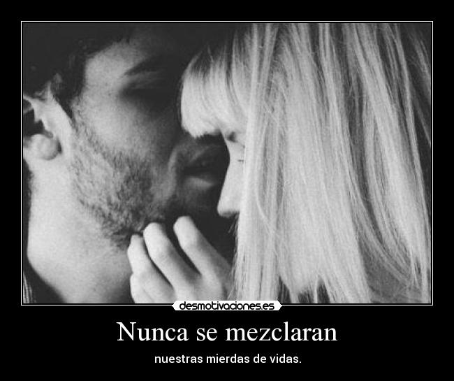 Nunca se mezclaran - nuestras mierdas de vidas.