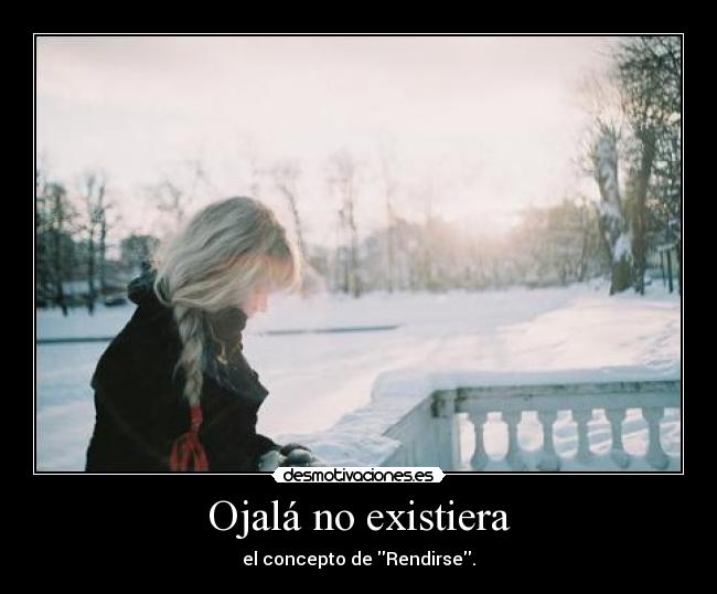 Ojalá no existiera - el concepto de Rendirse.