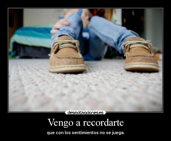 Vengo a recordarte - que con los sentimientos no se juega.