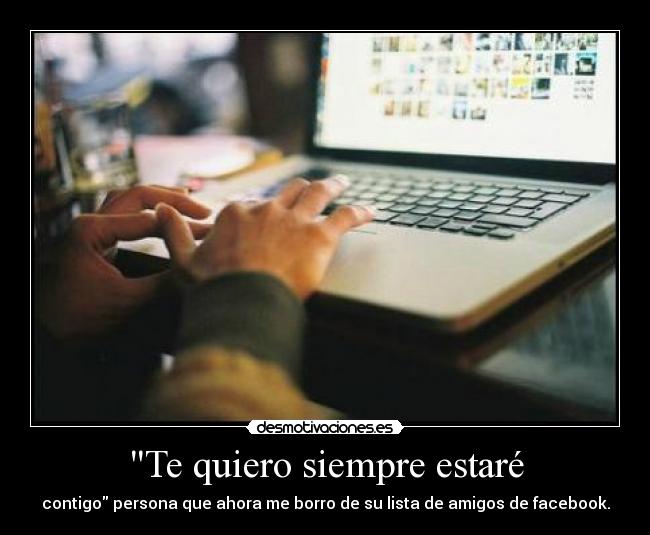 Te quiero siempre estaré - contigo persona que ahora me borro de su lista de amigos de facebook.