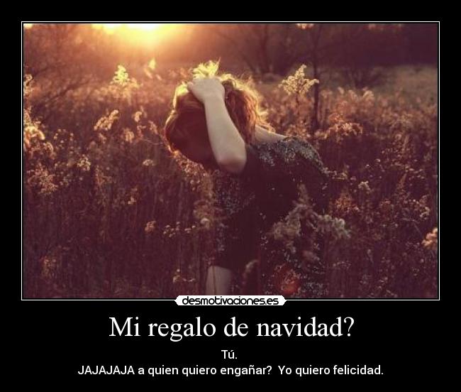 Mi regalo de navidad? - Tú.
JAJAJAJA a quien quiero engañar? Yo quiero felicidad.