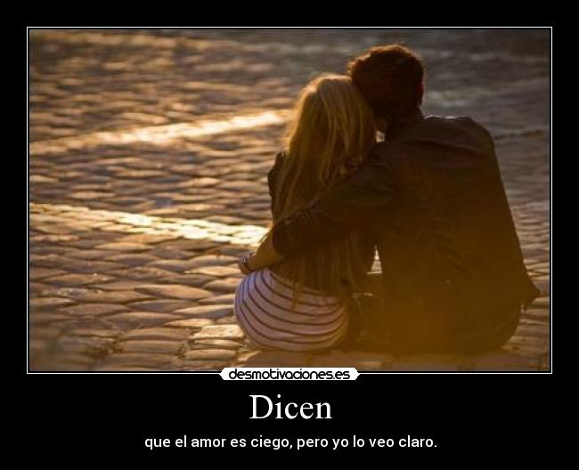 Dicen - que el amor es ciego, pero yo lo veo claro.