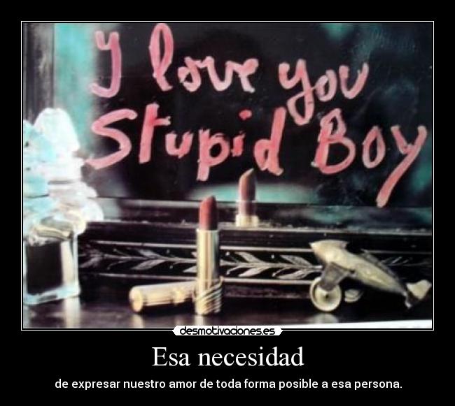 Esa necesidad - de expresar nuestro amor de toda forma posible a esa persona.