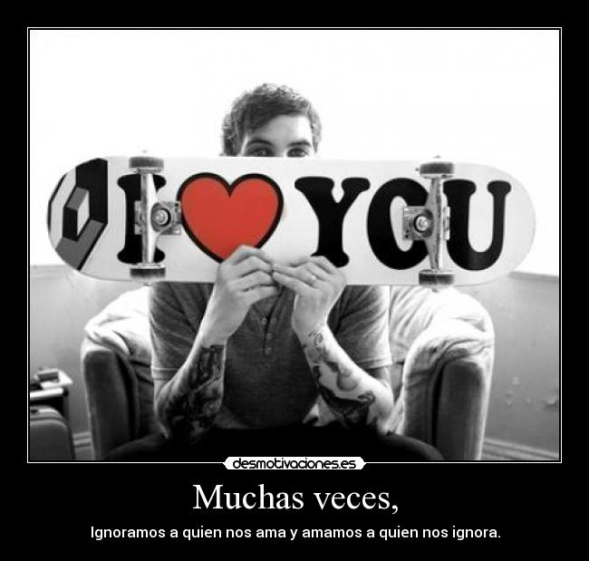 Muchas veces, - Ignoramos a quien nos ama y amamos a quien nos ignora.