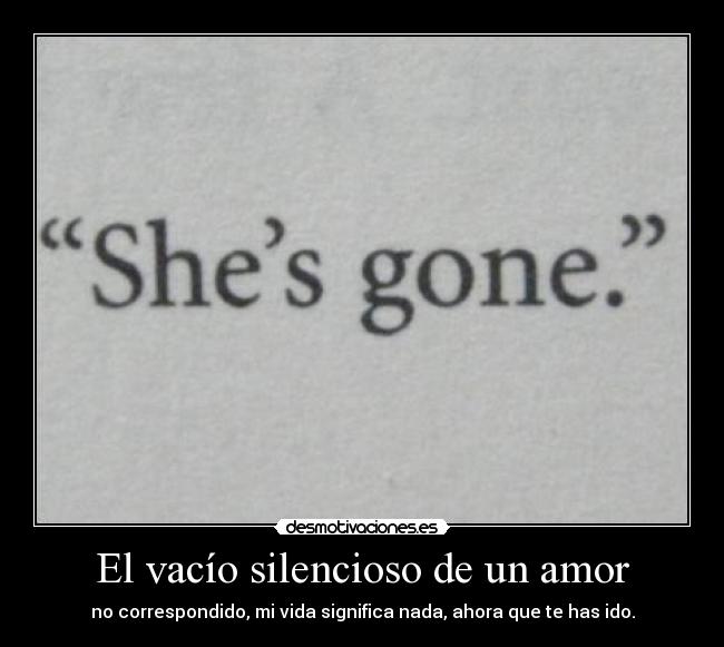 El vacío silencioso de un amor - no correspondido, mi vida significa nada, ahora que te has ido.