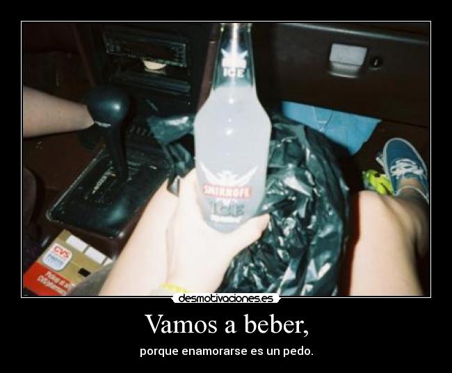 Vamos a beber, - porque enamorarse es un pedo.