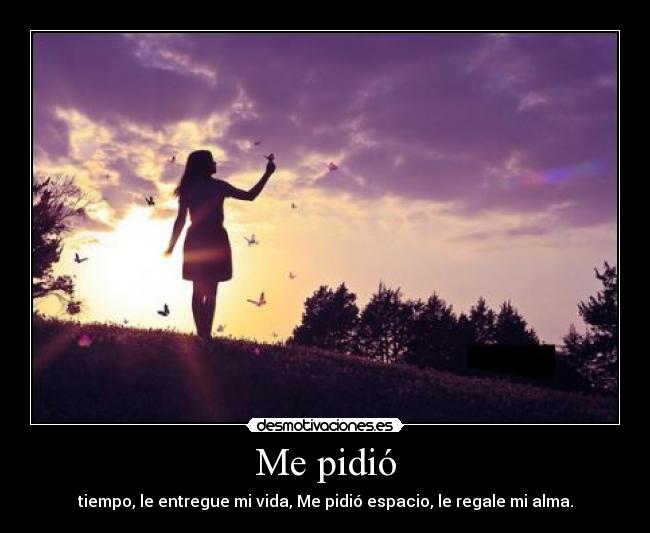 Me pidió - tiempo, le entregue mi vida, Me pidió espacio, le regale mi alma.