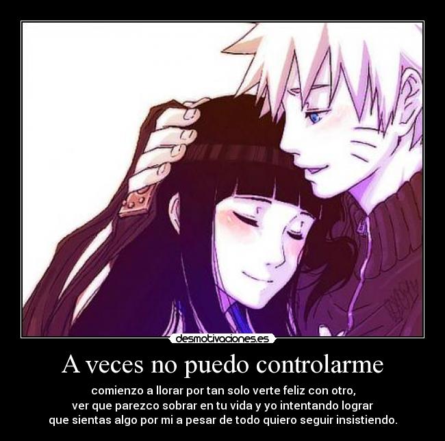 A veces no puedo controlarme - comienzo a llorar por tan solo verte feliz con otro,
ver que parezco sobrar en tu vida y yo intentando lograr
que sientas algo por mi a pesar de todo quiero seguir insistiendo.