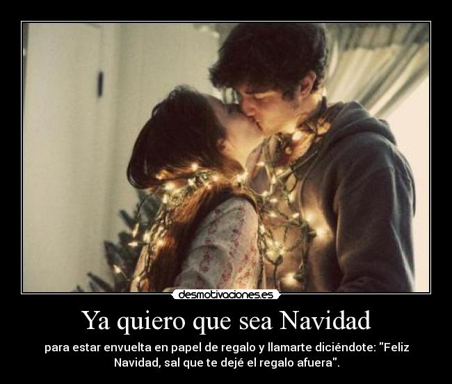 Ya quiero que sea Navidad - para estar envuelta en papel de regalo y llamarte diciéndote: Feliz
Navidad, sal que te dejé el regalo afuera.