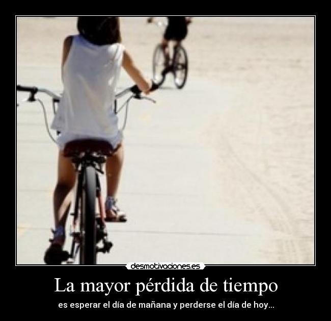 La mayor pérdida de tiempo - es esperar el día de mañana y perderse el día de hoy...