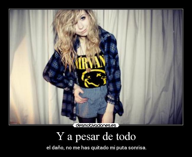 Y a pesar de todo - el daño, no me has quitado mi puta sonrisa.
