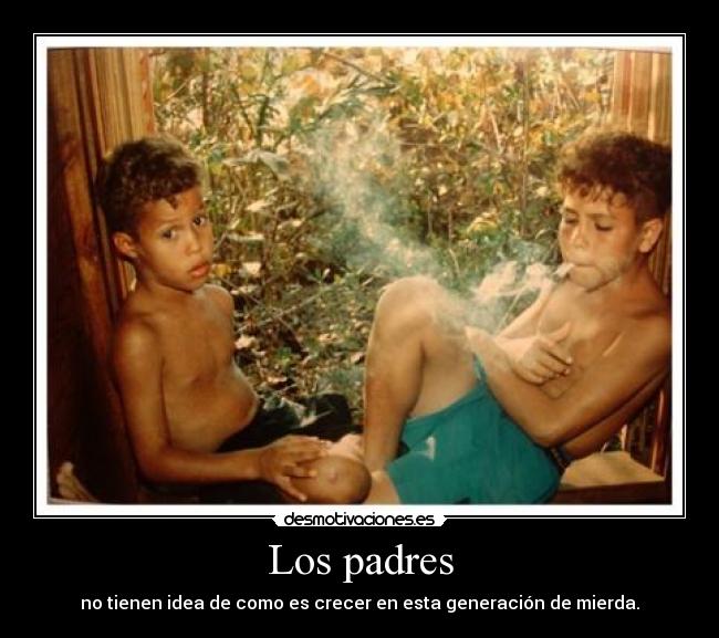 Los padres - no tienen idea de como es crecer en esta generación de mierda.