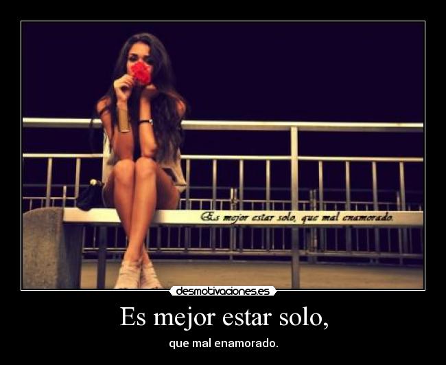 Es mejor estar solo, - que mal enamorado.