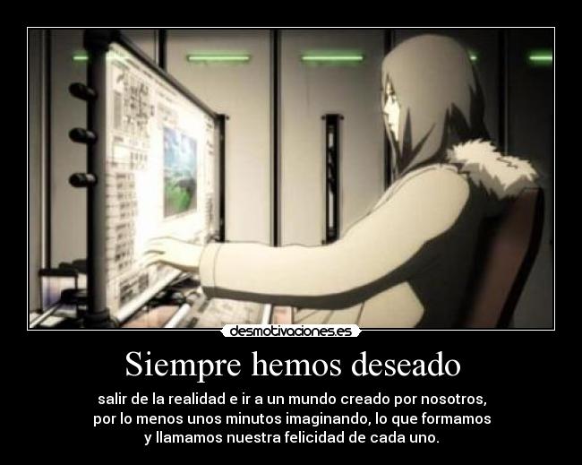 Siempre hemos deseado - salir de la realidad e ir a un mundo creado por nosotros,
por lo menos unos minutos imaginando, lo que formamos
y llamamos nuestra felicidad de cada uno.