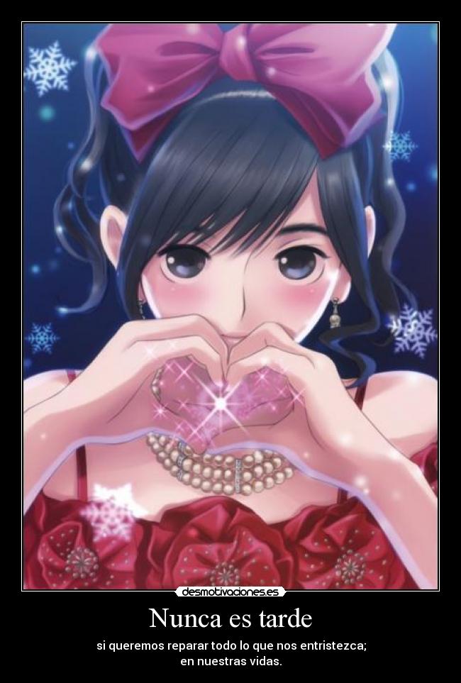 Nunca es tarde - si queremos reparar todo lo que nos entristezca;
en nuestras vidas.
